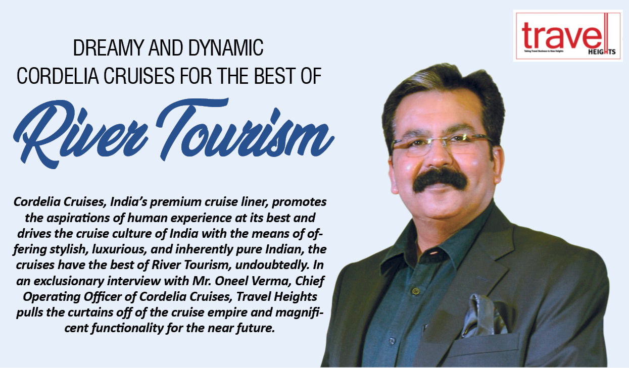 Cordelia Cruises, India's premium cruise liner, promotes the aspirations of human experience at its best and drives the cruise culture of India with the means of of- fering stylish, luxurious, and inherently pure Indian, the cruises have the best of River Tourism, undoubtedly. In an exclusionary interview with Mr. Oneel Verma, Chief Operating Oficer of Cordelia Cruises, Travel Heights pulls the curtains off of the cruise empire and magnifi- cent functionality for the near future.